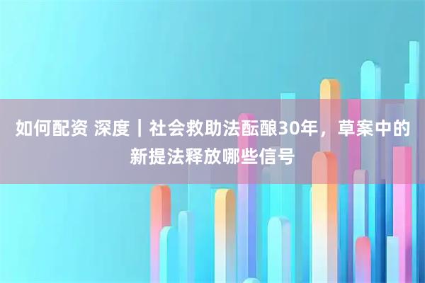 如何配资 深度｜社会救助法酝酿30年，草案中的新提法释放哪些信号