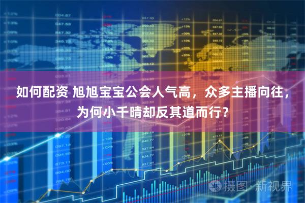 如何配资 旭旭宝宝公会人气高，众多主播向往，为何小千晴却反其道而行？