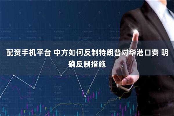 配资手机平台 中方如何反制特朗普对华港口费 明确反制措施