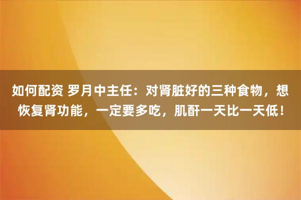 如何配资 罗月中主任：对肾脏好的三种食物，想恢复肾功能，一定要多吃，肌酐一天比一天低！