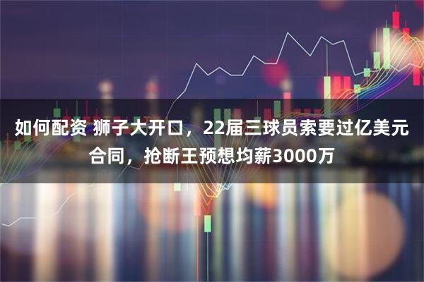 如何配资 狮子大开口，22届三球员索要过亿美元合同，抢断王预想均薪3000万