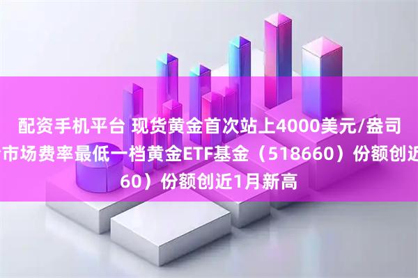 配资手机平台 现货黄金首次站上4000美元/盎司关口，全市场费率最低一档黄金ETF基金（518660）份额创近1月新高