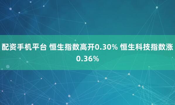 配资手机平台 恒生指数高开0.30% 恒生科技指数涨0.36%