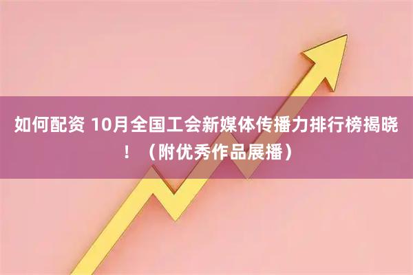 如何配资 10月全国工会新媒体传播力排行榜揭晓！（附优秀作品展播）