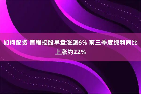 如何配资 首程控股早盘涨超6% 前三季度纯利同比上涨约22%