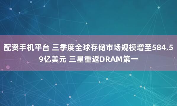 配资手机平台 三季度全球存储市场规模增至584.59亿美元 三星重返DRAM第一