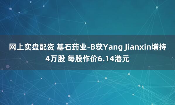 网上实盘配资 基石药业-B获Yang Jianxin增持4万股 每股作价6.14港元