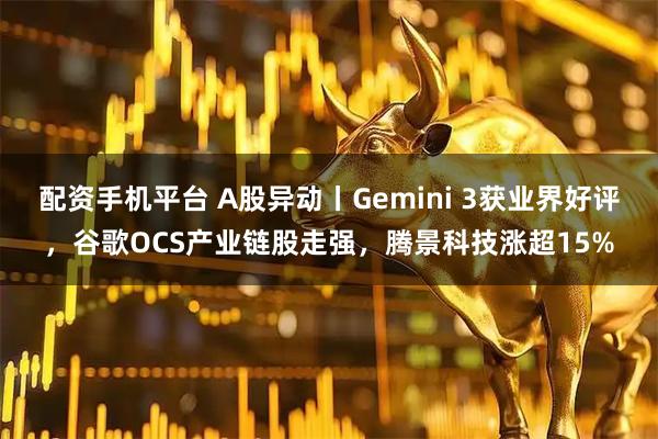 配资手机平台 A股异动丨Gemini 3获业界好评，谷歌OCS产业链股走强，腾景科技涨超15%