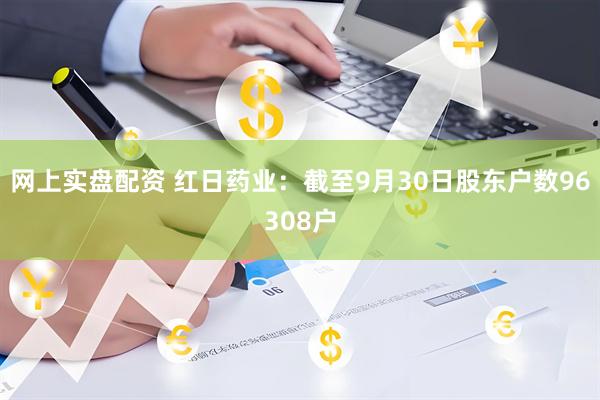 网上实盘配资 红日药业：截至9月30日股东户数96308户