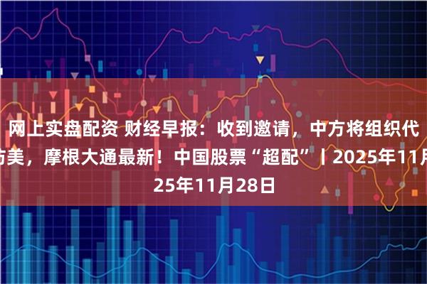 网上实盘配资 财经早报：收到邀请，中方将组织代表团访美，摩根大通最新！中国股票“超配”丨2025年11月28日