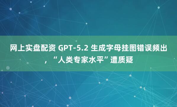 网上实盘配资 GPT-5.2 生成字母挂图错误频出，“人类专家水平”遭质疑