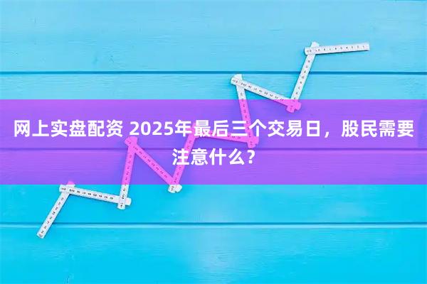 网上实盘配资 2025年最后三个交易日，股民需要注意什么？
