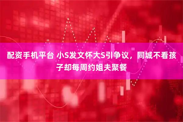 配资手机平台 小S发文怀大S引争议，同城不看孩子却每周约姐夫聚餐