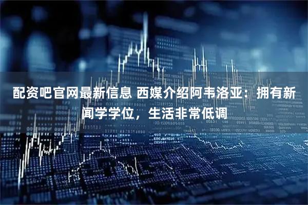 配资吧官网最新信息 西媒介绍阿韦洛亚：拥有新闻学学位，生活非常低调