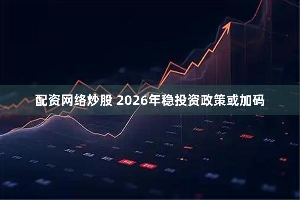 配资网络炒股 2026年稳投资政策或加码