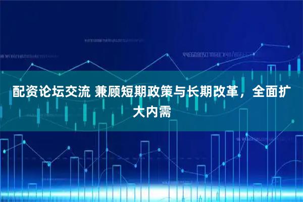 配资论坛交流 兼顾短期政策与长期改革，全面扩大内需