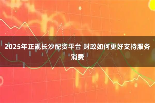 2025年正规长沙配资平台 财政如何更好支持服务消费