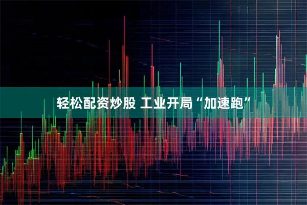 轻松配资炒股 工业开局“加速跑”