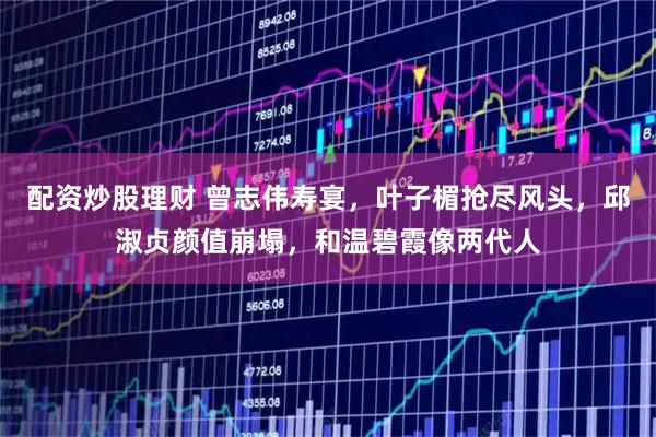 配资炒股理财 曾志伟寿宴，叶子楣抢尽风头，邱淑贞颜值崩塌，和温碧霞像两代人