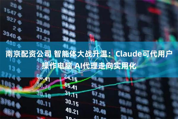 南京配资公司 智能体大战升温：Claude可代用户操作电脑 AI代理走向实用化
