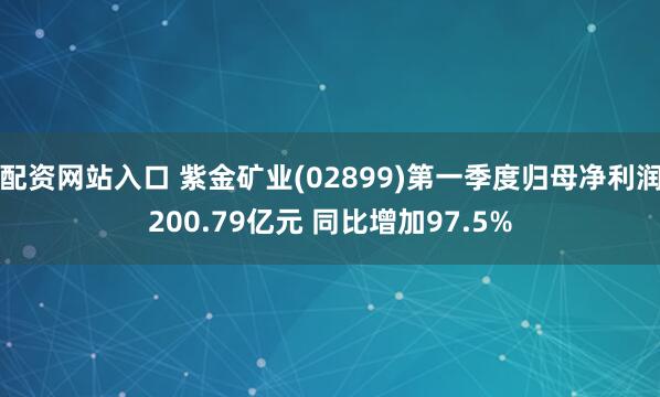 配资网站入口 紫金矿业(02899)第一季度归母净利润200.79亿元 同比增加97.5%