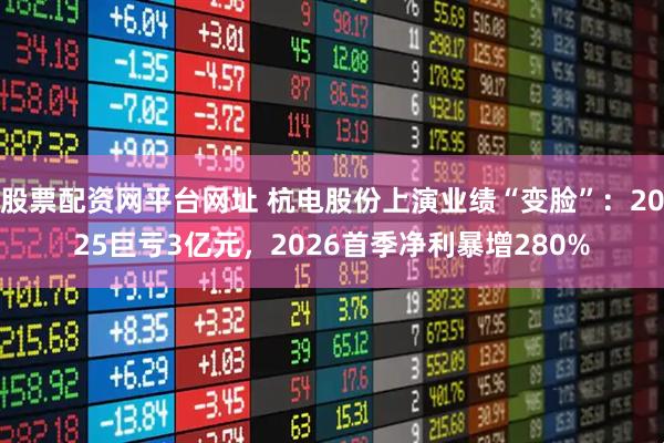 股票配资网平台网址 杭电股份上演业绩“变脸”：2025巨亏3亿元，2026首季净利暴增280%