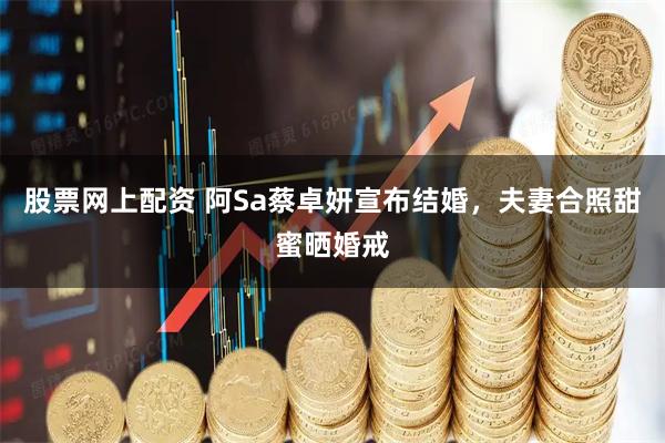 股票网上配资 阿Sa蔡卓妍宣布结婚，夫妻合照甜蜜晒婚戒