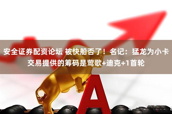 安全证券配资论坛 被快船否了！名记：猛龙为小卡交易提供的筹码是莺歌+迪克+1首轮