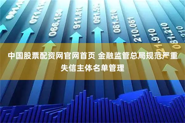 中国股票配资网官网首页 金融监管总局规范严重失信主体名单管理